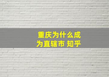 重庆为什么成为直辖市 知乎